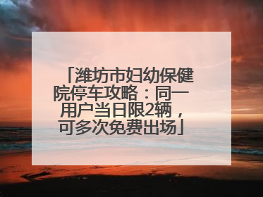 潍坊市妇幼保健院停车攻略：同一用户当日限2辆，可多次免费出场