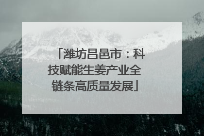 潍坊昌邑市：科技赋能生姜产业全链条高质量发展