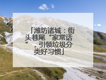 潍坊诸城：街头巷尾“家常话”，引领垃圾分类好习惯