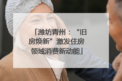 潍坊青州：“旧房焕新”激发住房领域消费新动能