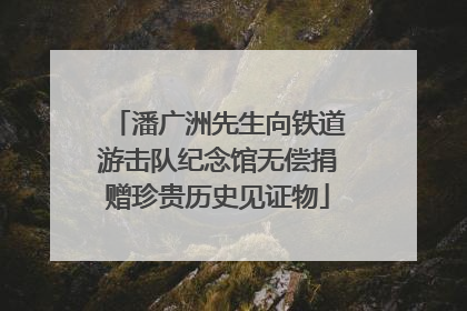 潘广洲先生向铁道游击队纪念馆无偿捐赠珍贵历史见证物