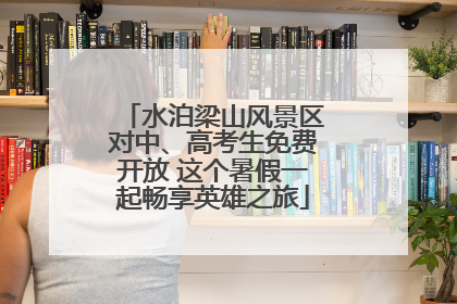 水泊梁山风景区对中、高考生免费开放 这个暑假一起畅享英雄之旅