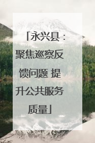 永兴县：聚焦巡察反馈问题 提升公共服务质量