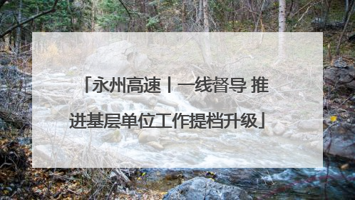 永州高速丨一线督导 推进基层单位工作提档升级