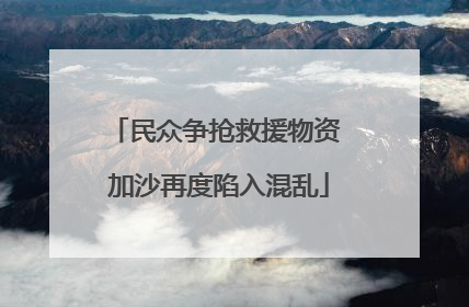 民众争抢救援物资 加沙再度陷入混乱