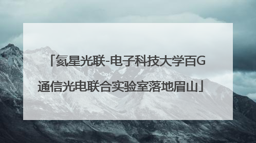 氦星光联-电子科技大学百G通信光电联合实验室落地眉山