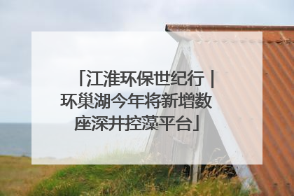江淮环保世纪行｜环巢湖今年将新增数座深井控藻平台