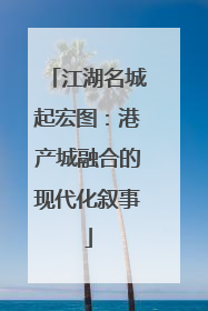 江湖名城起宏图：港产城融合的现代化叙事