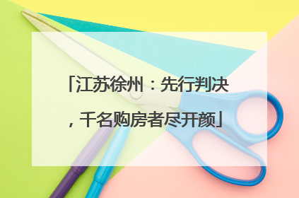 江苏徐州：先行判决，千名购房者尽开颜