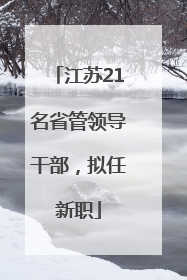 江苏21名省管领导干部，拟任新职