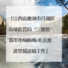江西省鹰潭市月湖区市场监管局“三聚焦”筑牢市场防线 扎实推进禁捕退捕工作