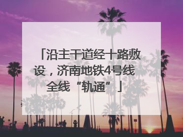 沿主干道经十路敷设，济南地铁4号线全线“轨通”