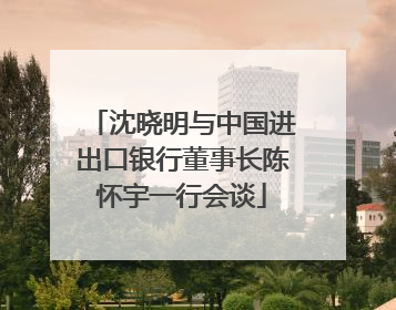 沈晓明与中国进出口银行董事长陈怀宇一行会谈