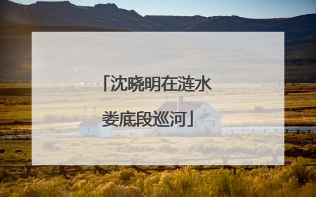 沈晓明在涟水娄底段巡河