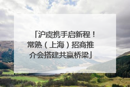 沪虞携手启新程！常熟（上海）招商推介会搭建共赢桥梁
