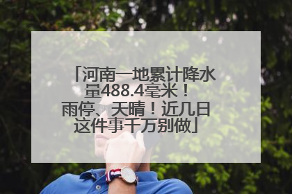 河南一地累计降水量488.4毫米！雨停、天晴！近几日这件事千万别做