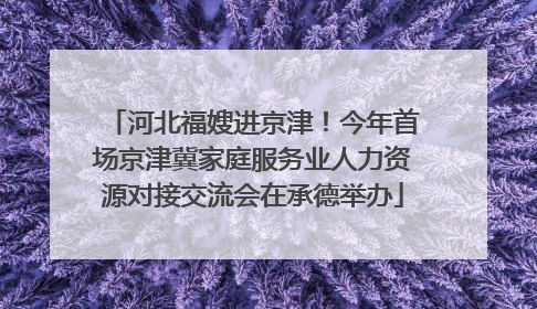 河北福嫂进京津！今年首场京津冀家庭服务业人力资源对接交流会在承德举办