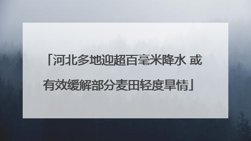 河北多地迎超百毫米降水 或有效缓解部分麦田轻度旱情