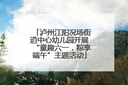 泸州江阳况场街道中心幼儿园开展“童趣六一，粽享端午”主题活动