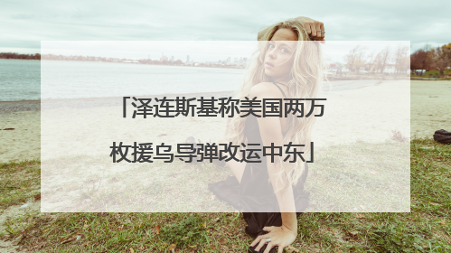 泽连斯基称美国两万枚援乌导弹改运中东