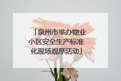 泉州市举办物业小区安全生产标准化现场观摩活动