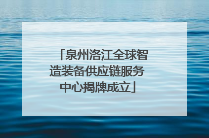 泉州洛江全球智造装备供应链服务中心揭牌成立