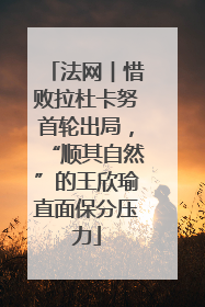 法网︱惜败拉杜卡努首轮出局，“顺其自然”的王欣瑜直面保分压力