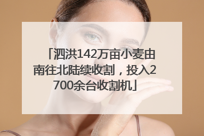 泗洪142万亩小麦由南往北陆续收割，投入2700余台收割机