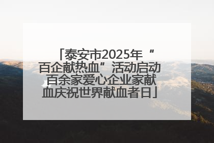 泰安市2025年“百企献热血”活动启动 百余家爱心企业家献血庆祝世界献血者日