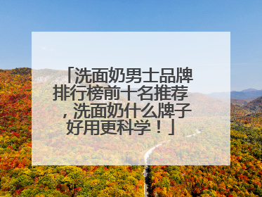 洗面奶男士品牌排行榜前十名推荐，洗面奶什么牌子好用更科学！