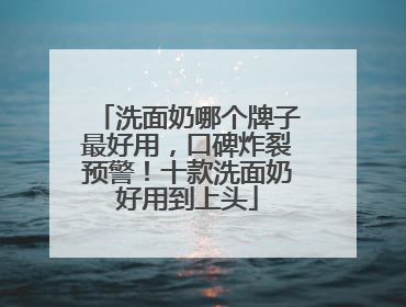 洗面奶哪个牌子最好用，口碑炸裂预警！十款洗面奶好用到上头