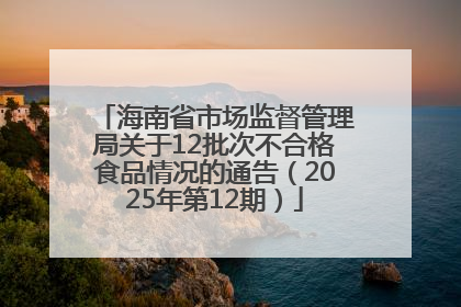 海南省市场监督管理局关于12批次不合格食品情况的通告（2025年第12期）
