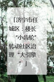 济宁市任城区：楼长“小齿轮”转动社区治理“大引擎”