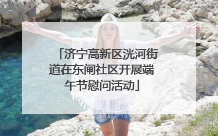 济宁高新区洸河街道在东闸社区开展端午节慰问活动