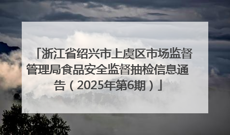 浙江省绍兴市上虞区市场监督管理局食品安全监督抽检信息通告（2025年第6期）