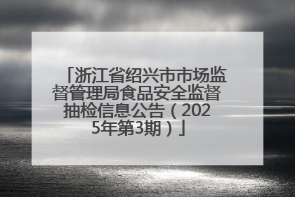 浙江省绍兴市市场监督管理局食品安全监督抽检信息公告（2025年第3期）