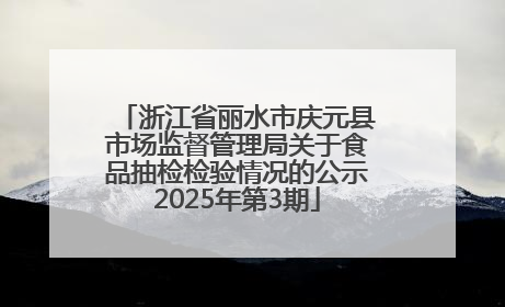 浙江省丽水市庆元县市场监督管理局关于食品抽检检验情况的公示2025年第3期