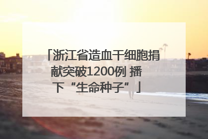 浙江省造血干细胞捐献突破1200例 播下“生命种子”