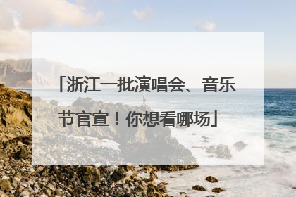 浙江一批演唱会、音乐节官宣！你想看哪场