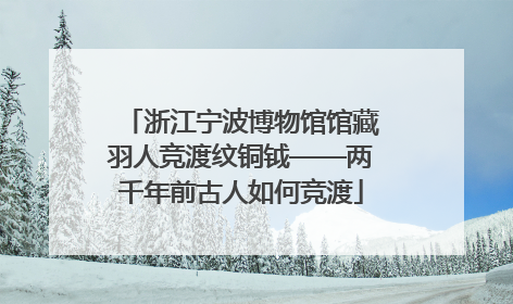 浙江宁波博物馆馆藏羽人竞渡纹铜钺——两千年前古人如何竞渡