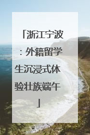 浙江宁波：外籍留学生沉浸式体验壮族端午