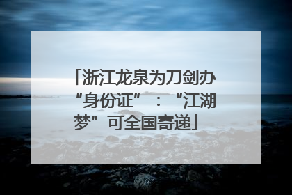 浙江龙泉为刀剑办“身份证”：“江湖梦”可全国寄递