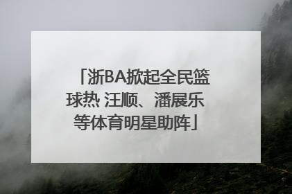 浙BA掀起全民篮球热 汪顺、潘展乐等体育明星助阵