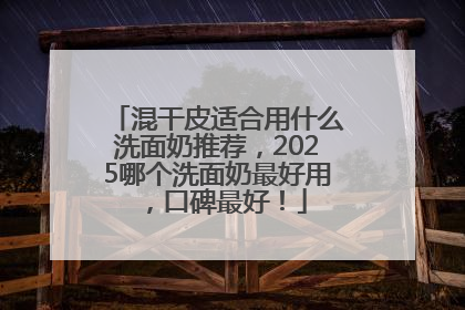 混干皮适合用什么洗面奶推荐，2025哪个洗面奶最好用，口碑最好！