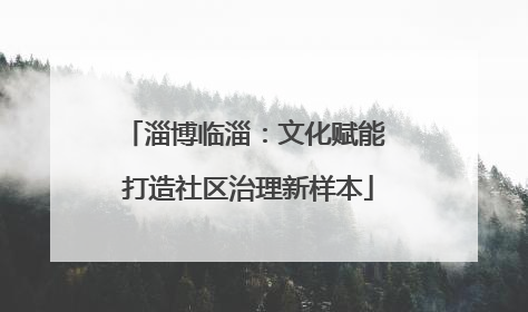 淄博临淄：文化赋能 打造社区治理新样本