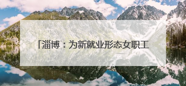 淄博：为新就业形态女职工子女开展“帮扶送教育”