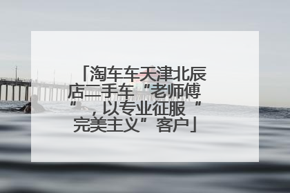 淘车车天津北辰店二手车“老师傅”，以专业征服“完美主义”客户