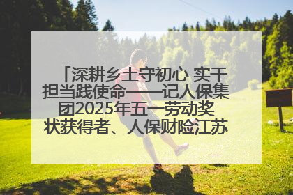深耕乡土守初心 实干担当践使命——记人保集团2025年五一劳动奖状获得者、人保财险江苏南通海安支公司