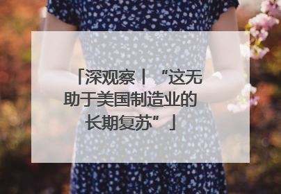 深观察丨“这无助于美国制造业的长期复苏”