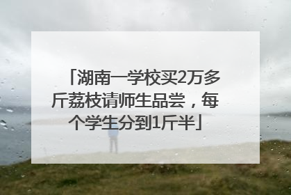 湖南一学校买2万多斤荔枝请师生品尝，每个学生分到1斤半